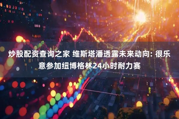 炒股配资查询之家 维斯塔潘透露未来动向: 很乐意参加纽博格林24小时耐力赛