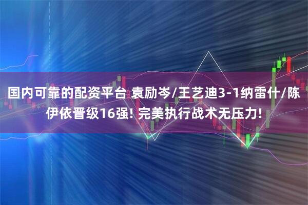 国内可靠的配资平台 袁励岑/王艺迪3-1纳雷什/陈伊依晋级16强! 完美执行战术无压力!
