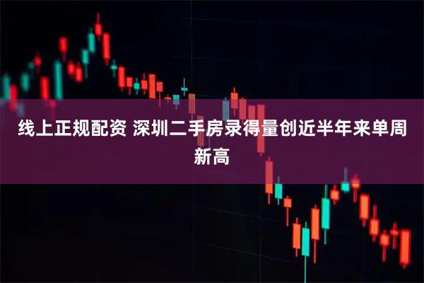 线上正规配资 深圳二手房录得量创近半年来单周新高