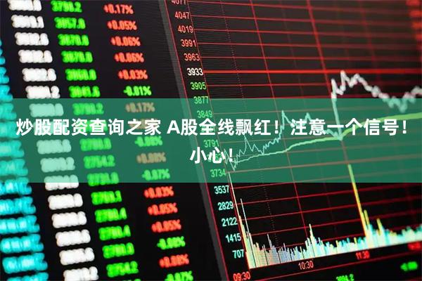 炒股配资查询之家 A股全线飘红！注意一个信号！小心！