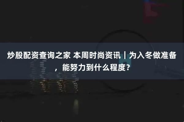 炒股配资查询之家 本周时尚资讯｜为入冬做准备，能努力到什么程度？