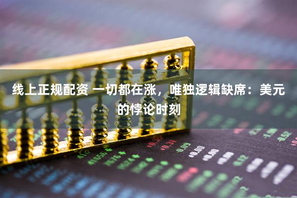 线上正规配资 一切都在涨，唯独逻辑缺席：美元的悖论时刻