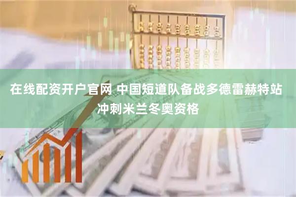 在线配资开户官网 中国短道队备战多德雷赫特站 冲刺米兰冬奥资格
