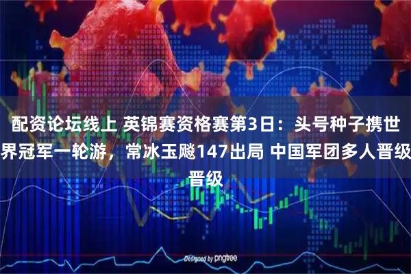 配资论坛线上 英锦赛资格赛第3日：头号种子携世界冠军一轮游，常冰玉飚147出局 中国军团多人晋级