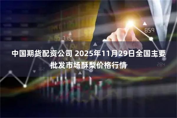 中国期货配资公司 2025年11月29日全国主要批发市场酥梨价格行情