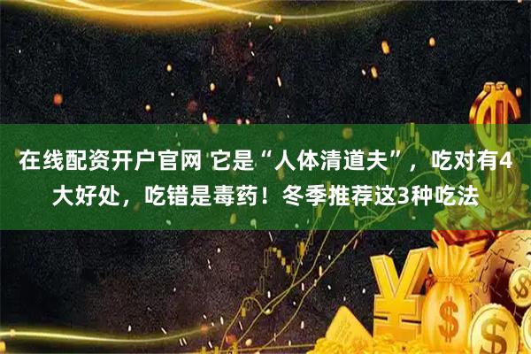 在线配资开户官网 它是“人体清道夫”，吃对有4大好处，吃错是毒药！冬季推荐这3种吃法