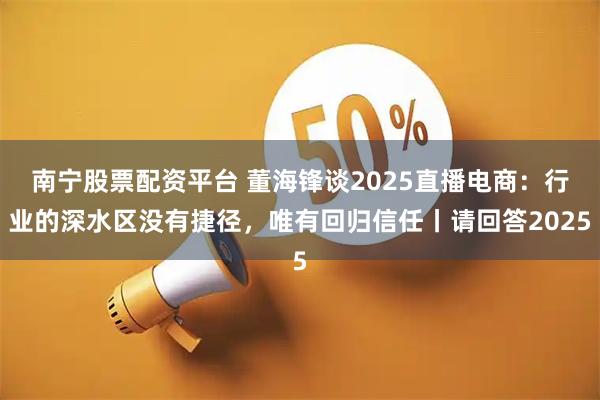 南宁股票配资平台 董海锋谈2025直播电商：行业的深水区没有捷径，唯有回归信任丨请回答2025