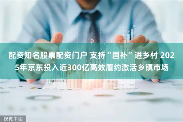 配资知名股票配资门户 支持“国补”进乡村 2025年京东投入近300亿高效履约激活乡镇市场