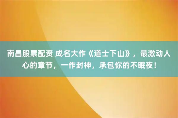 南昌股票配资 成名大作《道士下山》，最激动人心的章节，一作封神，承包你的不眠夜！