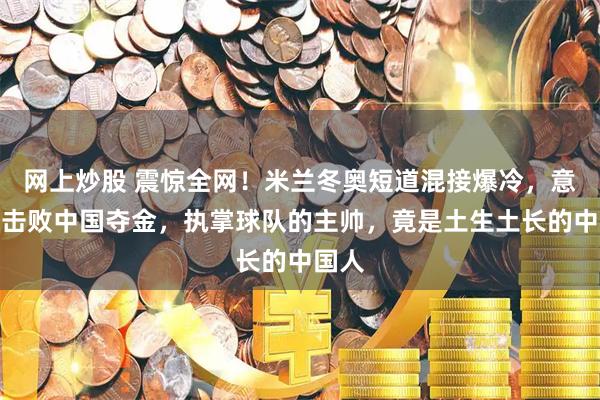 网上炒股 震惊全网！米兰冬奥短道混接爆冷，意大利击败中国夺金，执掌球队的主帅，竟是土生土长的中国人