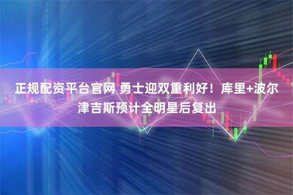 正规配资平台官网 勇士迎双重利好！库里+波尔津吉斯预计全明星后复出