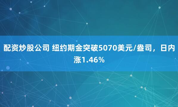 配资炒股公司 纽约期金突破5070美元/盎司，日内涨1.46%