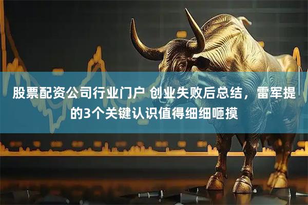 股票配资公司行业门户 创业失败后总结，雷军提的3个关键认识值得细细咂摸