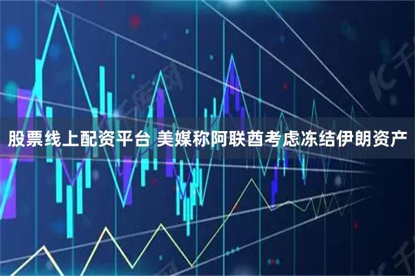 股票线上配资平台 美媒称阿联酋考虑冻结伊朗资产