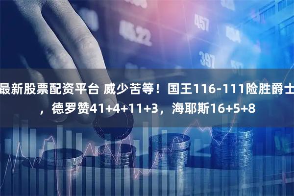 最新股票配资平台 威少苦等！国王116-111险胜爵士，德罗赞41+4+11+3，海耶斯16+5+8