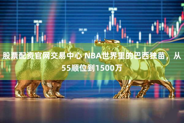 股票配资官网交易中心 NBA世界里的巴西独苗，从55顺位到1500万