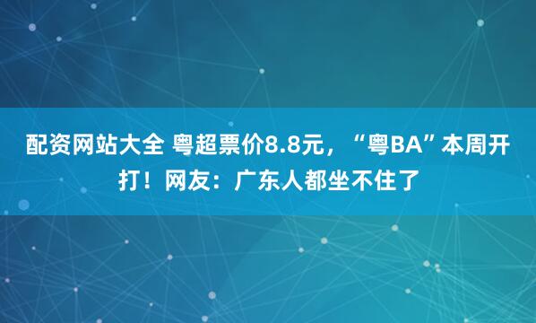 配资网站大全 粤超票价8.8元,“粤BA”本周开打!网友:广东人都坐不住了