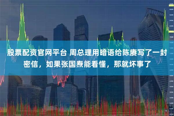 股票配资官网平台 周总理用暗语给陈赓写了一封密信，如果张国焘能看懂，那就坏事了