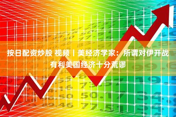 按日配资炒股 视频丨美经济学家：所谓对伊开战有利美国经济十分荒谬