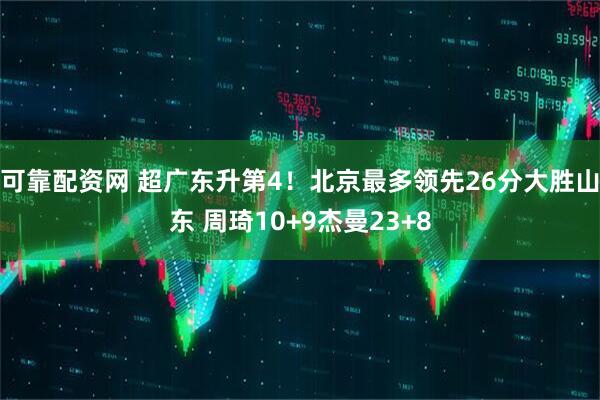可靠配资网 超广东升第4！北京最多领先26分大胜山东 周琦10+9杰曼23+8