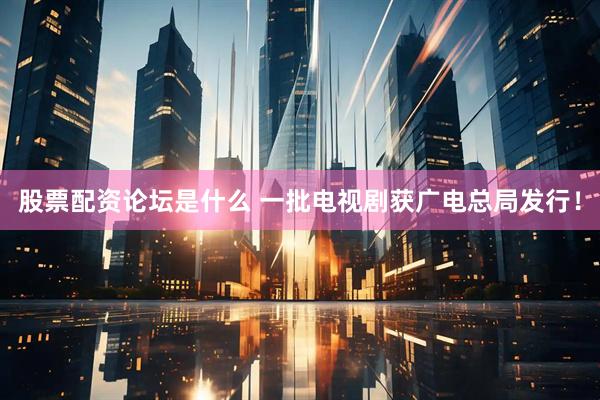 股票配资论坛是什么 一批电视剧获广电总局发行！