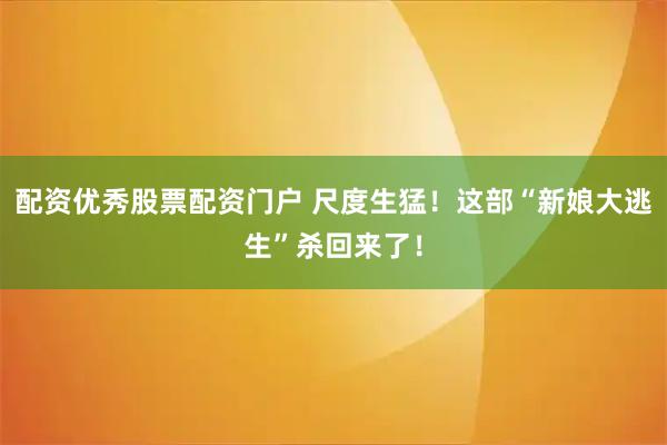 配资优秀股票配资门户 尺度生猛！这部“新娘大逃生”杀回来了！